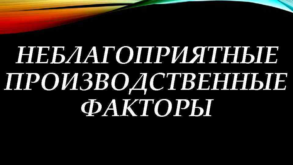 НЕБЛАГОПРИЯТНЫЕ ПРОИЗВОДСТВЕННЫЕ ФАКТОРЫ 