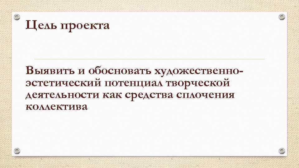 Цель проекта Выявить и обосновать художественноэстетический потенциал творческой деятельности как средства сплочения коллектива 