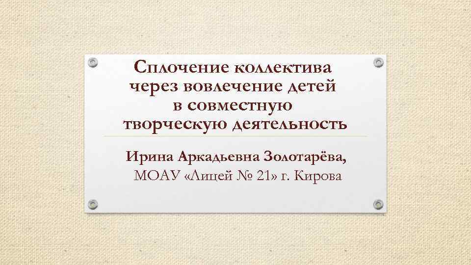 Сплочение коллектива через вовлечение детей в совместную творческую деятельность Ирина Аркадьевна Золотарёва, МОАУ «Лицей