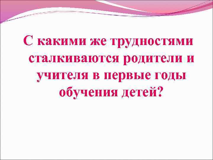 С какими же трудностями сталкиваются родители и учителя в первые годы обучения детей? 