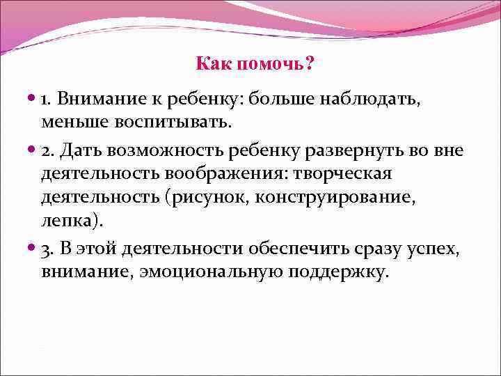 Как помочь? 1. Внимание к ребенку: больше наблюдать, меньше воспитывать. 2. Дать возможность ребенку