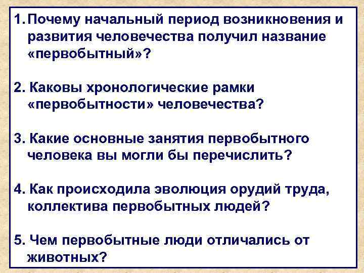 1. Почему начальный период возникновения и развития человечества получил название «первобытный» ? 2. Каковы