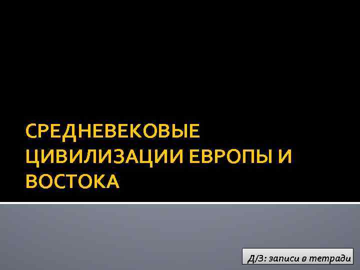 СРЕДНЕВЕКОВЫЕ ЦИВИЛИЗАЦИИ ЕВРОПЫ И ВОСТОКА Д/З: записи в тетради 