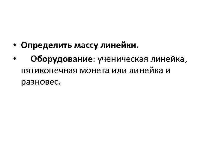  • Определить массу линейки. •  Оборудование: ученическая линейка, пятикопечная монета или линейка и