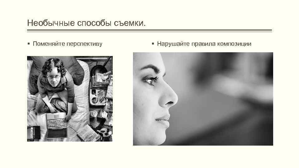 Необычные способы съемки. § Поменяйте перспективу § Нарушайте правила композиции 