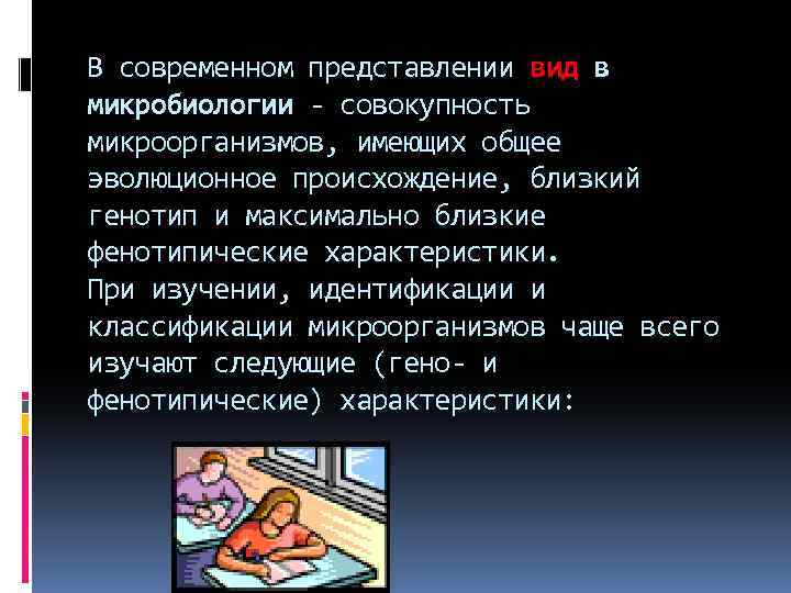 В современном представлении вид в микробиологии - совокупность микроорганизмов, имеющих общее эволюционное происхождение, близкий