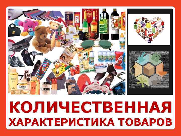 КОЛИЧЕСТВЕННАЯ ХАРАКТЕРИСТИКА ТОВАРОВ 