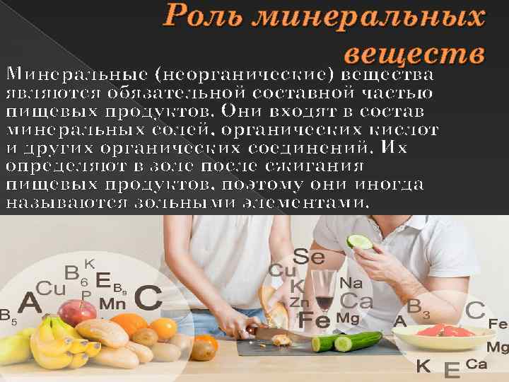 Роль минеральных веществ Минеральные (неорганические) вещества являются обязательной составной частью пищевых продуктов. Они входят