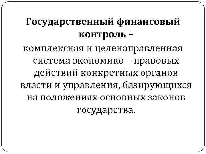 Государственный финансовый контроль – комплексная и целенаправленная система экономико – правовых действий конкретных органов