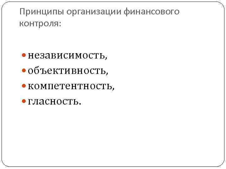 Принципы организации финансового контроля: независимость, объективность, компетентность, гласность. 