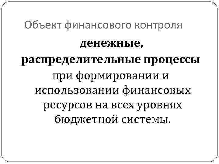 Объект финансового контроля денежные, распределительные процессы при формировании и использовании финансовых ресурсов на всех