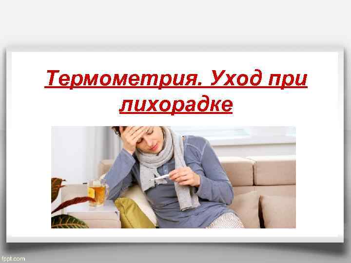 Термометрия. Уход при лихорадке 