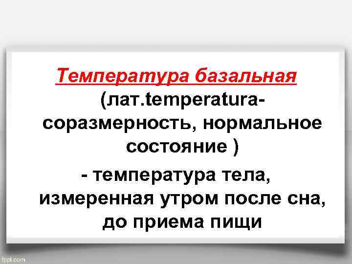 Температура базальная (лат. temperatura- соразмерность, нормальное состояние ) - температура тела, измеренная утром после