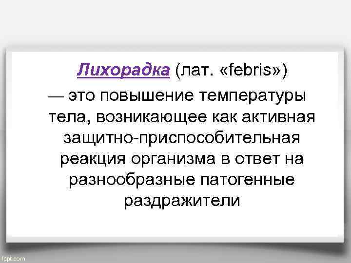  Лихорадка (лат. «febris» ) — это повышение температуры тела, возникающее как активная защитно-приспособительная