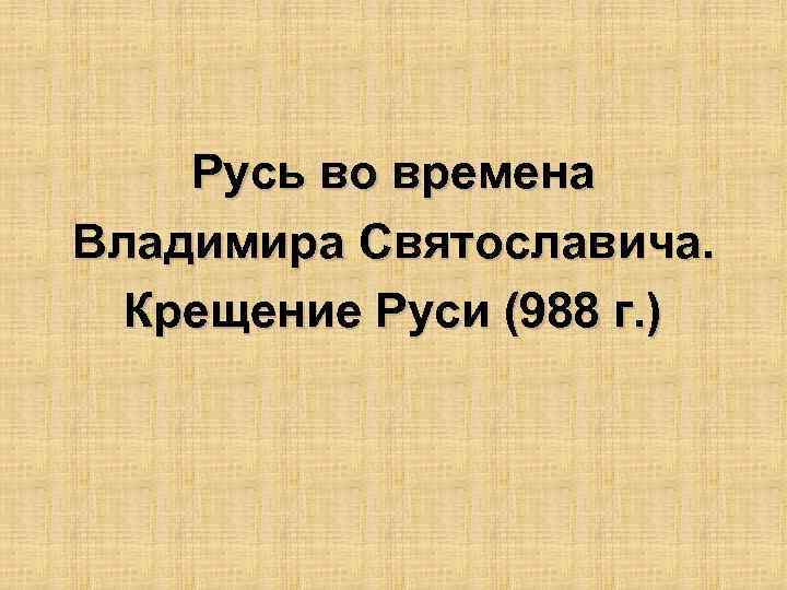 Русь во времена Владимира Святославича. Крещение Руси (988 г. ) 