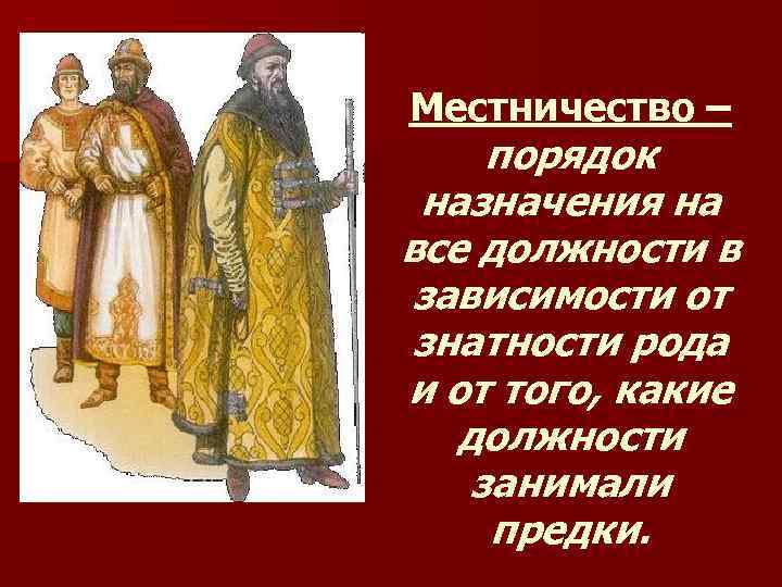 Местничество – порядок назначения на все должности в зависимости от знатности рода и от