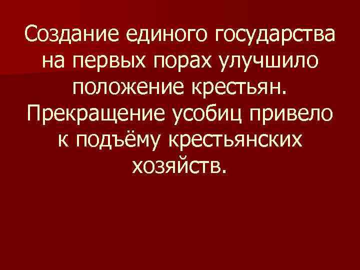 Создание единого государства на первых порах улучшило положение крестьян. Прекращение усобиц привело к подъёму