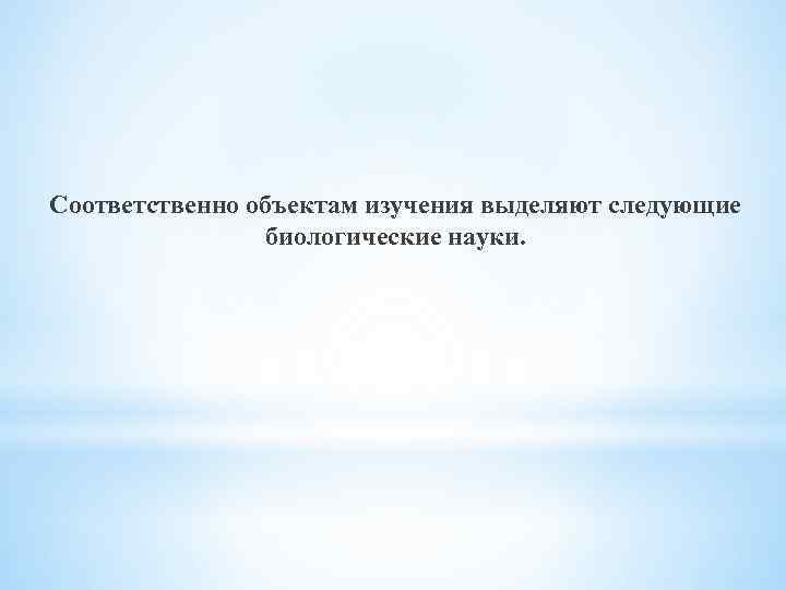 Соответственно объектам изучения выделяют следующие биологические науки. 