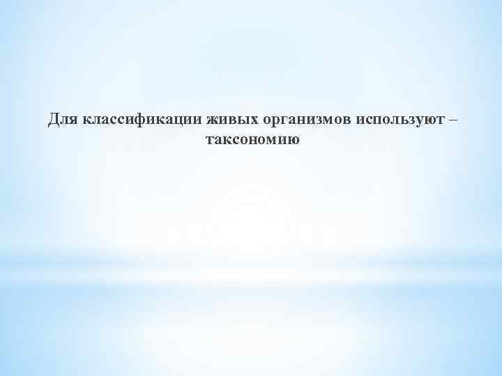 Для классификации живых организмов используют – таксономию 