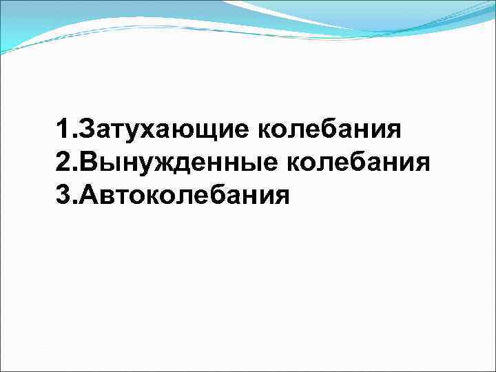 1. Затухающие колебания 2. Вынужденные колебания 3. Автоколебания 