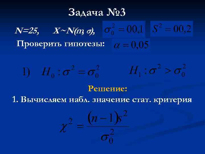 Задача № 3 N=25, X~N(m, σ), Проверить гипотезы: Решение: 1. Вычисляем набл. значение стат.