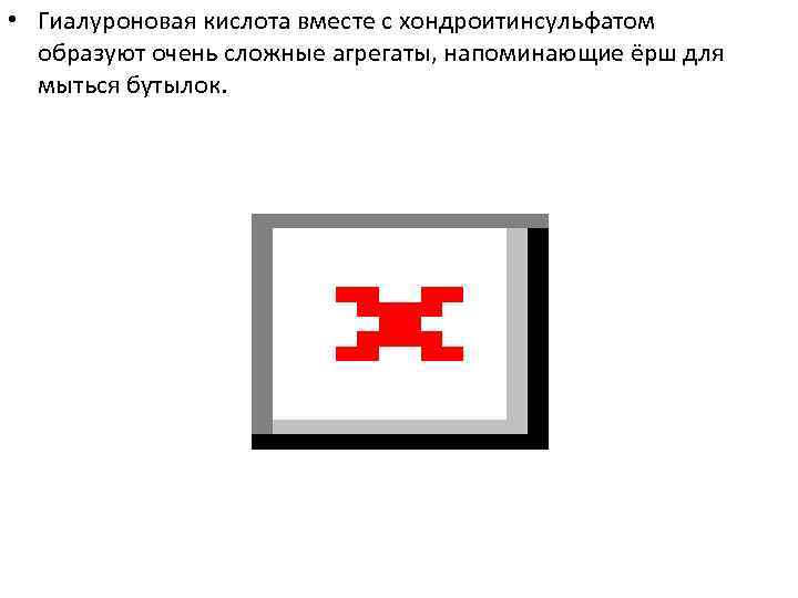  • Гиалуроновая кислота вместе с хондроитинсульфатом образуют очень сложные агрегаты, напоминающие ёрш для