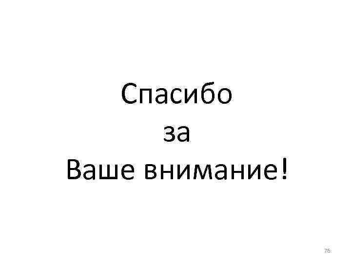 Спасибо за Ваше внимание! 76 