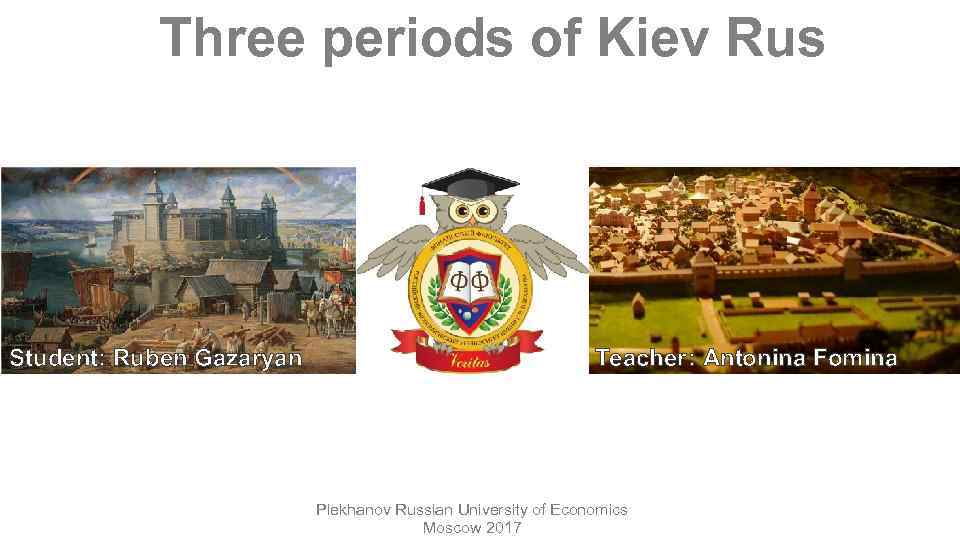 Three periods of Kiev Rus Student: Ruben Gazaryan Teacher: Antonina Fomina Plekhanov Russian University