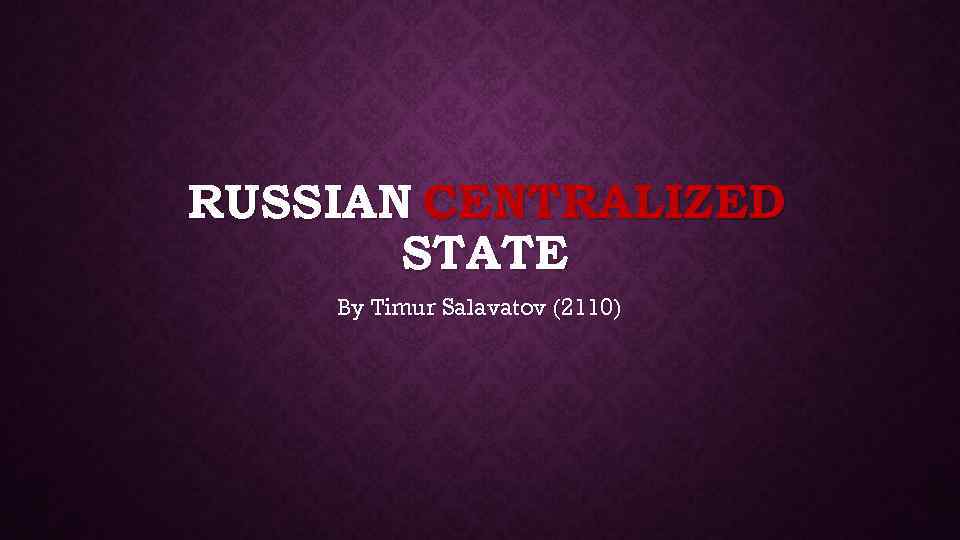 RUSSIAN CENTRALIZED STATE By Timur Salavatov (2110) 