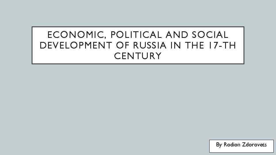 ECONOMIC, POLITICAL AND SOCIAL DEVELOPMENT OF RUSSIA IN THE 17 -TH CENTURY By Rodion