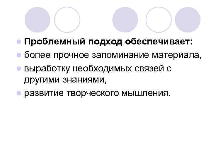 l Проблемный подход обеспечивает: l более прочное запоминание материала, l выработку необходимых связей с