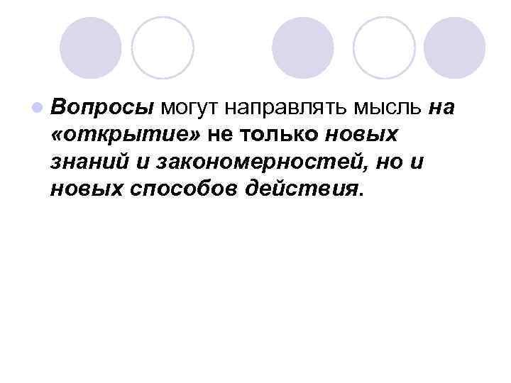 l Вопросы могут направлять мысль на «открытие» не только новых знаний и закономерностей, но