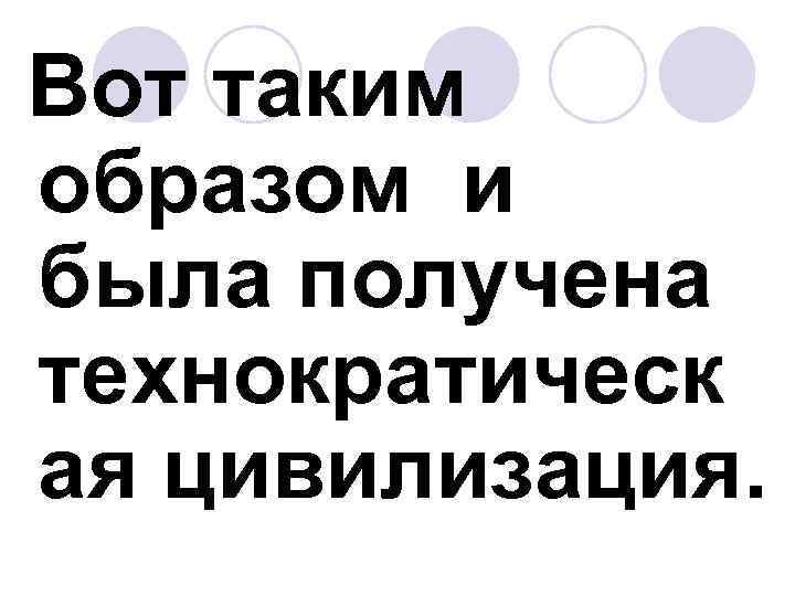  Вот таким образом и была получена технократическ ая цивилизация. 