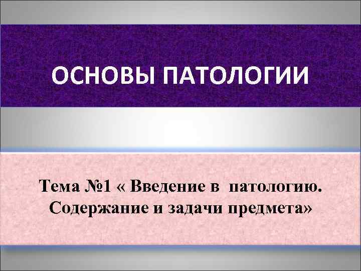 ОСНОВЫ ПАТОЛОГИИ Тема № 1 « Введение в патологию. Содержание и задачи предмета» 