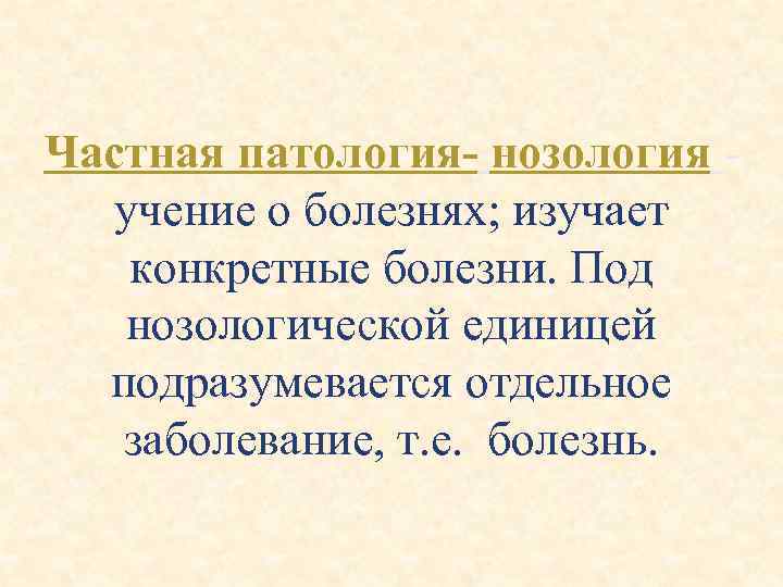Частная патология- нозология - учение о болезнях; изучает конкретные болезни. Под нозологической единицей подразумевается