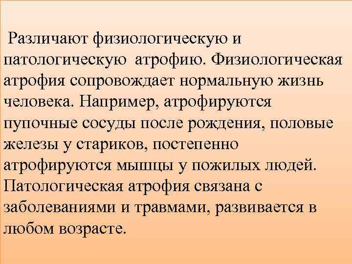  Различают физиологическую и патологическую атрофию. Физиологическая атрофия сопровождает нормальную жизнь человека. Например, атрофируются