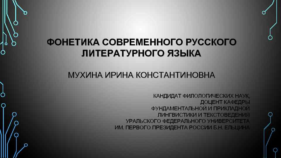 ФОНЕТИКА СОВРЕМЕННОГО РУССКОГО ЛИТЕРАТУРНОГО ЯЗЫКА МУХИНА ИРИНА КОНСТАНТИНОВНА КАНДИДАТ ФИЛОЛОГИЧЕСКИХ НАУК, ДОЦЕНТ КАФЕДРЫ ФУНДАМЕНТАЛЬНОЙ