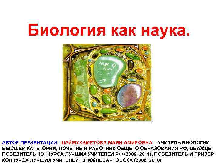 Биология как наука. АВТОР ПРЕЗЕНТАЦИИ: ШАЙМУХАМЕТОВА МАЯН АМИРОВНА – УЧИТЕЛЬ БИОЛОГИИ ВЫСШЕЙ КАТЕГОРИИ, ПОЧЕТНЫЙ