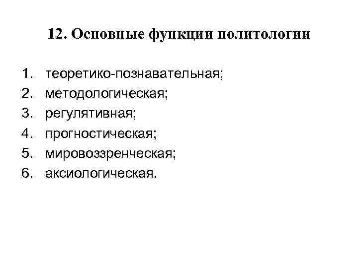 12. Основные функции политологии 1. 2. 3. 4. 5. 6. теоретико-познавательная; методологическая; регулятивная; прогностическая;