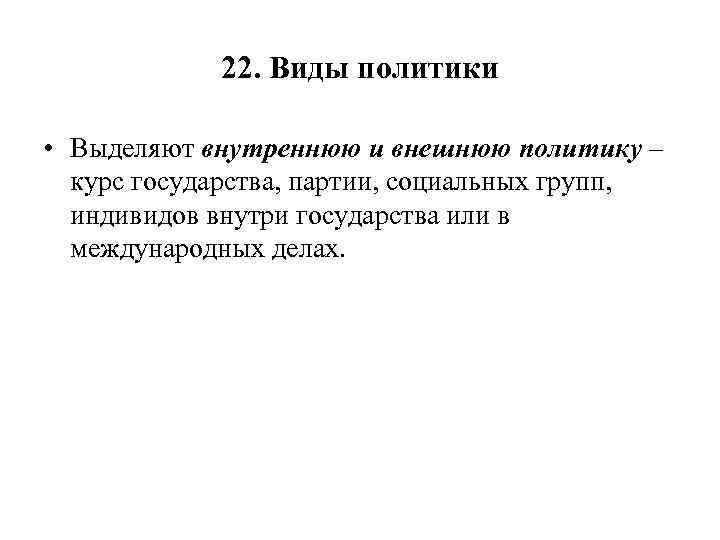 22. Виды политики • Выделяют внутреннюю и внешнюю политику – курс государства, партии, социальных