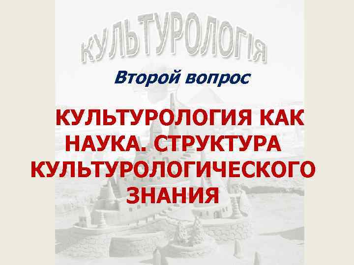 Второй вопрос КУЛЬТУРОЛОГИЯ КАК НАУКА. СТРУКТУРА КУЛЬТУРОЛОГИЧЕСКОГО ЗНАНИЯ 