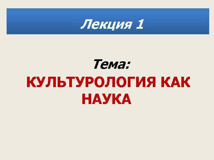 Лекция 1 Тема: КУЛЬТУРОЛОГИЯ КАК НАУКА 