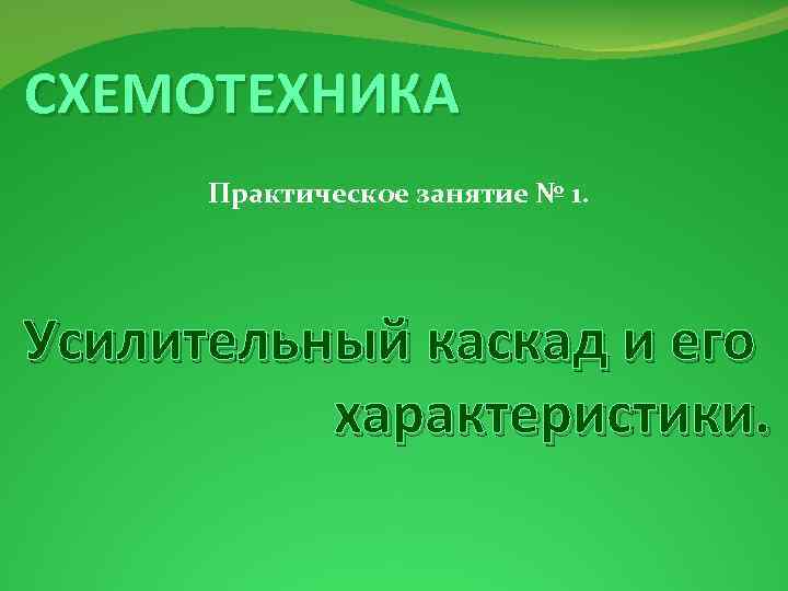 СХЕМОТЕХНИКА Практическое занятие № 1. Усилительный каскад и его характеристики. 