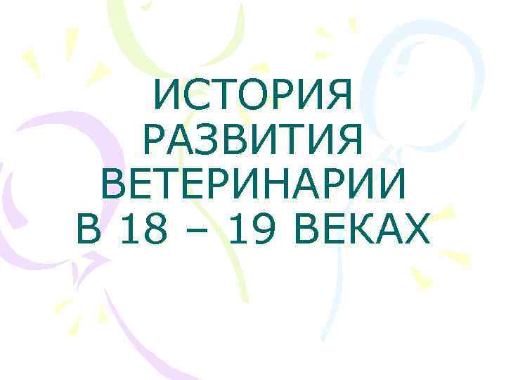 ИСТОРИЯ РАЗВИТИЯ ВЕТЕРИНАРИИ В 18 – 19 ВЕКАХ 