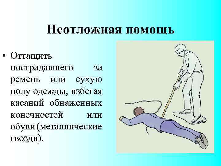 Неотложная помощь • Оттащить пострадавшего за ремень или сухую полу одежды, избегая касаний обнаженных
