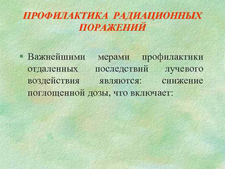 ПРОФИЛАКТИКА РАДИАЦИОННЫХ ПОРАЖЕНИЙ § Важнейшими мерами профилактики отдаленных последствий лучевого воздействия являются: снижение поглощенной