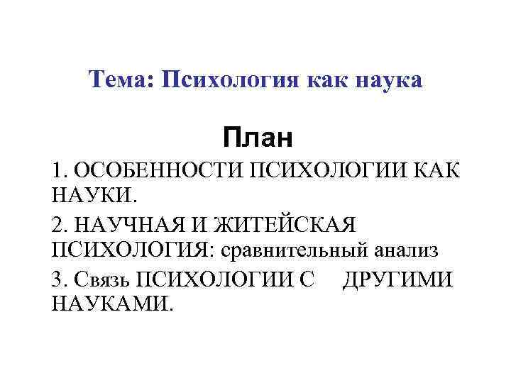Тема: Психология как наука План 1. ОСОБЕННОСТИ ПСИХОЛОГИИ КАК НАУКИ. 2. НАУЧНАЯ И ЖИТЕЙСКАЯ