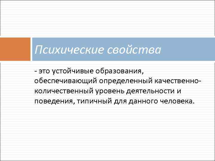 Психические свойства - это устойчивые образования, обеспечивающий определенный качественноколичественный уровень деятельности и поведения, типичный