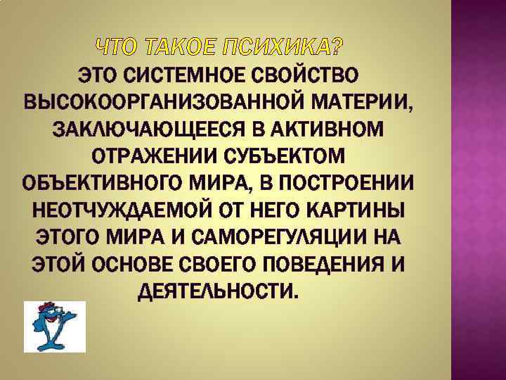 ЧТО ТАКОЕ ПСИХИКА? ЭТО СИСТЕМНОЕ СВОЙСТВО ВЫСОКООРГАНИЗОВАННОЙ МАТЕРИИ, ЗАКЛЮЧАЮЩЕЕСЯ В АКТИВНОМ ОТРАЖЕНИИ СУБЪЕКТОМ ОБЪЕКТИВНОГО