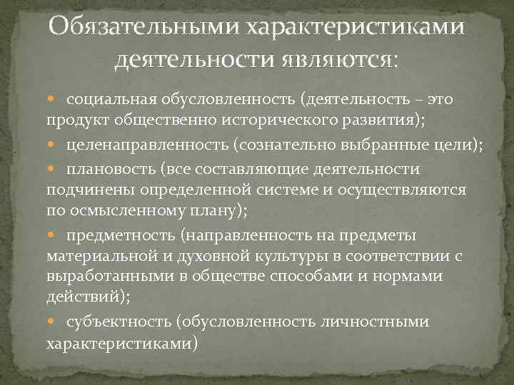 Обязательными характеристиками деятельности являются: социальная обусловленность (деятельность – это продукт общественно исторического развития); целенаправленность